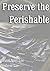 Preserve the Perishable