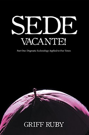 Sede Vacante!: Part One: Dogmatic Ecclesiology Applied to Our Times (Kindle Edition)