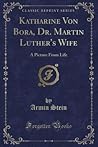 Katharine Von Bora, Dr. Martin Luther's Wife (Classic Reprint): A Picture From Life