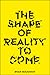 The Shape of Reality to Come