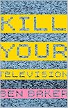 Book cover for Kill Your Television: Everything You Needed To Know About TV (As Long As Its In This Book)