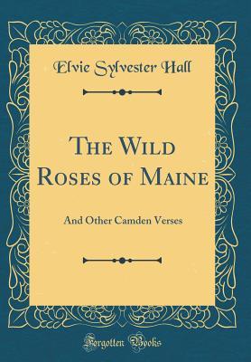 The Wild Roses of Maine: And Other Camden Verses (Classic Reprint)