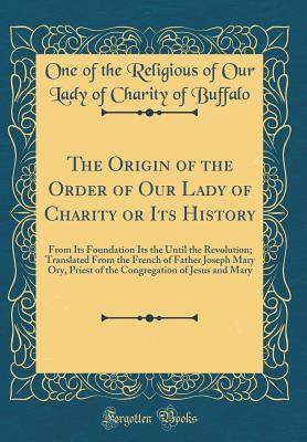The Origin of the Order of Our Lady of Charity or Its History: From Its Foundation Its the Until the Revolution; Translated From the French of Father ... of Jesus and Mary (Classic Reprint)