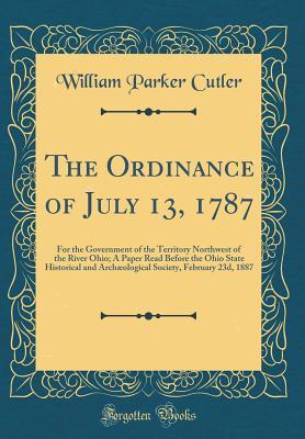 The Ordinance of July 13, 1787, For the Government of the Territory Northwest of the River Ohio : A Paper Read Before the Ohio State Historical and Archaeological Society, February 23d, 1887 (Classic