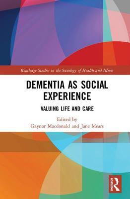 Dementia as Social Experience: Valuing Life and Care (Routledge Studies in the Sociology of Health and Illness)
