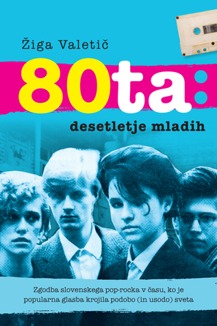 80ta : desetletje mladih : zgodba slovenskega pop-rocka v času, ko je popularna glasba krojila podobo (in usodo) sveta