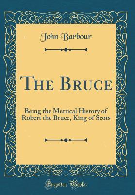 The Bruce: Being the Metrical History of Robert the Bruce, King of Scots, Compiled A. D. 1375
