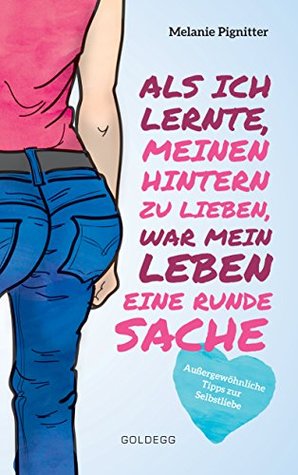 Als ich lernte, meinen Hintern zu lieben, war mein Leben eine runde Sache: Außergewöhnliche Tipps zur Selbstliebe (German Edition)