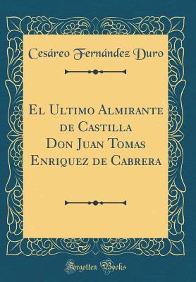 El Ultimo Almirante de Castilla Don Juan Tomas Enriquez de Cabrera (Classic Reprint) (Spanish Edition)