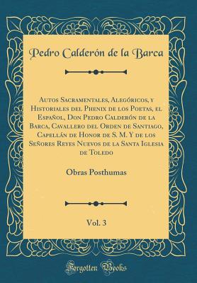 Autos Sacramentales, Alegóricos, y Historiales del Phenix de los Poetas, el Español, Don Pedro Calderón de la Barca, Cavallero del Orden de Santiago, ... Toledo, Vol. 3: Obras Pos (Spanish Edition)