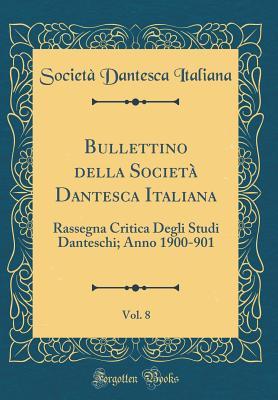 Bullettino della Società Dantesca Italiana, Vol. 8: Rassegna Critica Degli Studi Danteschi; Anno 1900-901 (Classic Reprint) (Italian Edition)