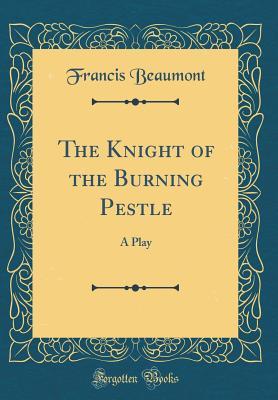 The Knight of the Burning Pestle: A Play