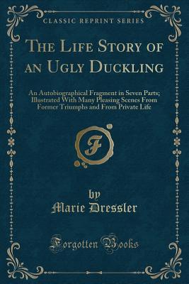 The Life Story of an Ugly Duckling (Classic Reprint): An Autobiographical Fragment in Seven Parts; Illustrated With Many Pleasing Scenes From Former Triumphs and From Private Life