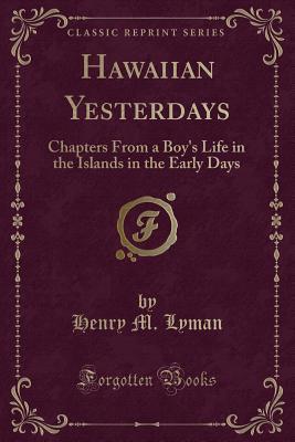 Hawaiian Yesterdays: Chapters From a Boy's Life in the Islands in the Early Days (Classic Reprint)