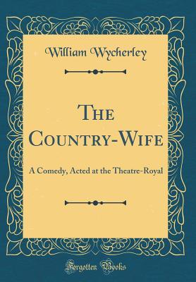 The Country-Wife: A Comedy, Acted at the Theatre-Royal