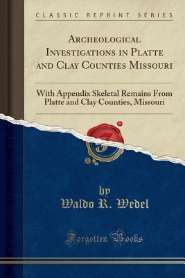 Archeological Investigations in Platte and Clay Counties Missouri (Classic Reprint): With Appendix Skeletal Remains From Platte and Clay Counties, Missouri