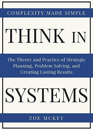 Think In Systems: The Theory and Practice of Strategic Planning, Problem Solving, and Creating Lasting Results - Complexity Made Simple (Kindle Edition)