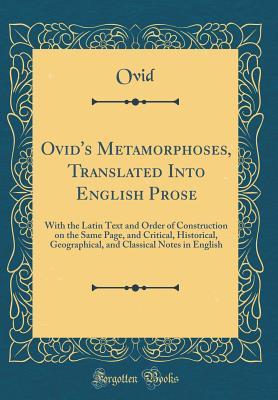Ovid's Metamorphoses, Translated Into English Prose: With the Latin Text and Order of Construction on the Same Page, and Critical, Historical, Geographical, and Classical Notes in English