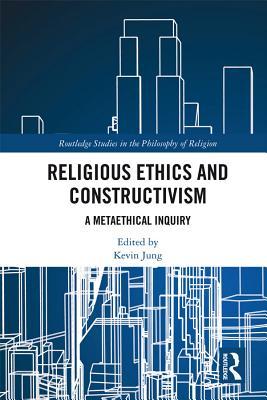 Religious Ethics and Constructivism: A Metaethical Inquiry (Routledge Studies in the Philosophy of Religion)