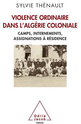 Hidden Side of Colonial Algeria: Camps, administrative internment, house arrest / Violence ordinaire dans l'Algérie coloniale: Camps, internements, ... à résidence (Oj.Histoire)
