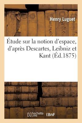 Étude Sur La Notion d'Espace, d'Après Descartes, Leibniz Et Kant: Thèse Pour Le Doctorat: , Soutenue Devant La Faculté Des Lettres de Paris (Philosophie) (French Edition)