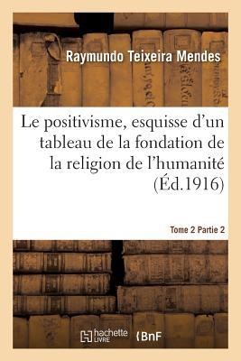 Le Positivisme, Esquisse d'Un Tableau de la Fondation de la Religion de l'Humanité. Tome 2 Partie 2: , Souvenir Filial Au Centenaire de la Naissance ... 3 Avril 1815-3 Avril 1915 (French Edition)