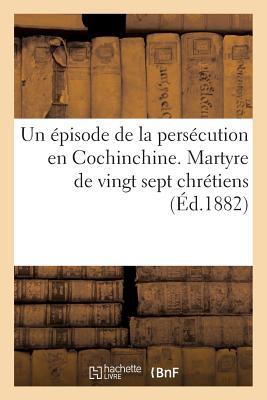 Un Épisode de la Persécution En Cochinchine. Martyre de Vingt Sept Chrétiens (Religion) (French Edition)