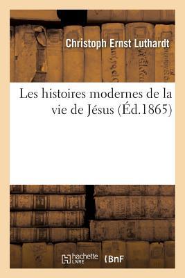 Les Histoires Modernes de la Vie de Jésus: Conférence Sur Les Écrits de Strauss, Renan Et Schenkel: Aussi Bien Que Sur Les Dissertations de Coquerel ... Colani Et Keim (Religion)