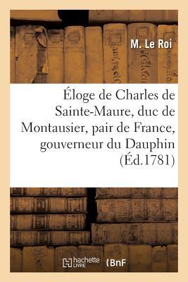 Éloge de Charles de Sainte-Maure, Duc de Montausier, Pair de France, Gouverneur Du Dauphin: , Fils de Louis XIV, Discours Par M. Le Roi (Philosophie) (French Edition)