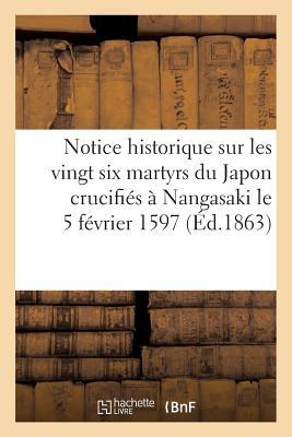 Notice Historique Sur Les Vingt Six Martyrs Du Japon Crucifiés À Nangasaki Le 5 Février 1597: , Béatifiés Par Brefs Du Pape Urbain VIII, Des 14 Et 15 ... À Rome... (Religion) (French Edition)