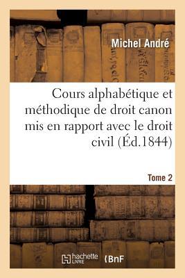 Cours Alphabétique Et Méthodique de Droit Canon. T. 2: MIS En Rapport Avec Le Droit Civil Ecclésiastique Ancien Et Moderne (Religion)