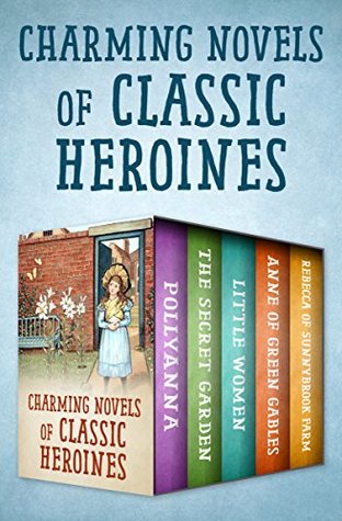 Charming Novels of Classic Heroines: Pollyanna, The Secret Garden, Little Women, Anne of Green Gables, and Rebecca of Sunnybrook Farm