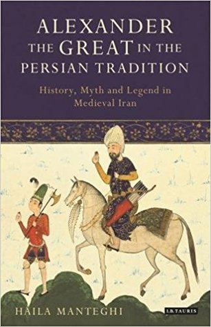 Alexander the Great in the Persian Tradition: History, Myth and Legend in Medieval Iran (Library of Medieval Studies)