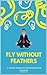 Fly Without Feathers: A 3 W...