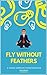 Fly Without Feathers: A 3 Week Complete Transformation Program