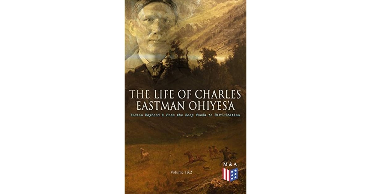 The Life Of Charles Eastman Ohiyesa Indian Boyhood From The Deep Woods To Civilization By Charles Alexander Eastman