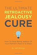 The Ultimate Retroactive Jealousy Cure: How To Stop Being Jealous Of Your Partner's Past In 12 Steps