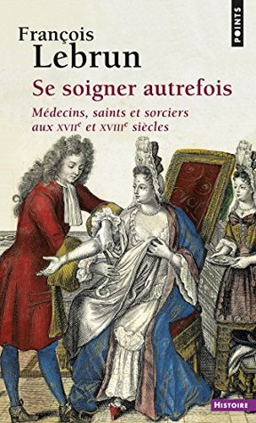 Se soigner autrefois. Médecins, saints et sorciers aux XVIIe et XVIIIe siècles (HISTOIRE (H.C)) (French Edition)