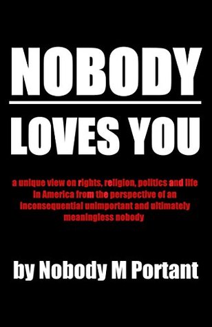 Nobody Loves You: A Unique View on Rights, Religion, Politics, and Life in America from the Perspective of an Inconsequential Unimportant and Ultimately Meaningless Nobody