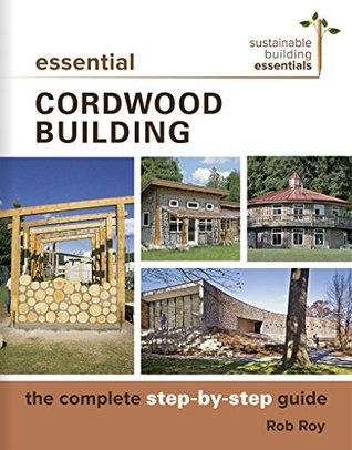 Essential Cordwood Building: The Complete Step-by-Step Guide (Sustainable Building Essentials Series Book 6)