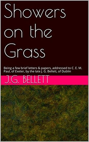 Showers on the Grass: Being a few brief letters & papers, addressed to C. E. M. Paul, of Exeter, by the late J. G. Bellett, of Dublin