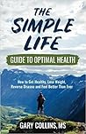 The Simple Life Guide to Optimal Health: How to Get Healthy, Lose Weight, Reverse Disease and Feel Better Than Ever The Simple Life Guide to Optimal Health: How to Get Healthy, Lose Weight, Reverse Disease and Feel Better Than Ever
