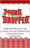 Pound Dropper: A recipe book for a healthy alternative for everyday cooking. Pound Dropper: A recipe book for a healthy alternative for everyday cooking.