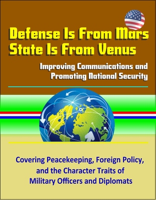 Defense Is From Mars, State Is From Venus: Improving Communications and Promoting National Security - Covering Peacekeeping, Foreign Policy, and the Character Traits of Military Officers and Diplomats