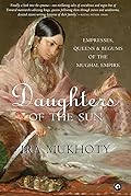 Daughters of the Sun: Empresses, Queens and Begums of the Mughal Empire