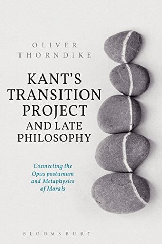 Kant’s Transition Project and Late Philosophy: Connecting the Opus postumum and Metaphysics of Morals (Kindle Edition)