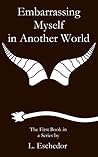Embarrassing Myself in Another World by L. Eschedor Embarrassing Myself in Another World by L. Eschedor
