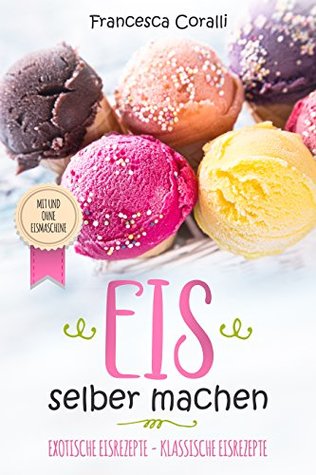 Eis selber machen: exotische Eisrezepte - klassische Eisrezepte. Mit und ohne Eismaschine (German Edition)