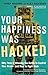 Your Happiness Was Hacked: Why Tech Is Winning the Battle to Control Your Brain—and How to Fight Back
