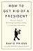 How to Get Rid of a President: History's Guide to Removing Unpopular, Unable, or Unfit Chief Executives